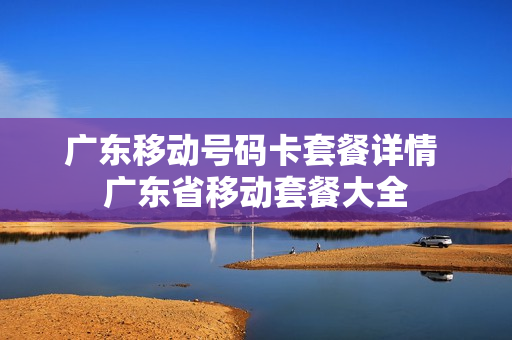 广东移动号码卡套餐详情 广东省移动套餐大全