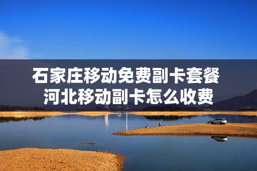 石家庄移动免费副卡套餐 河北移动副卡怎么收费