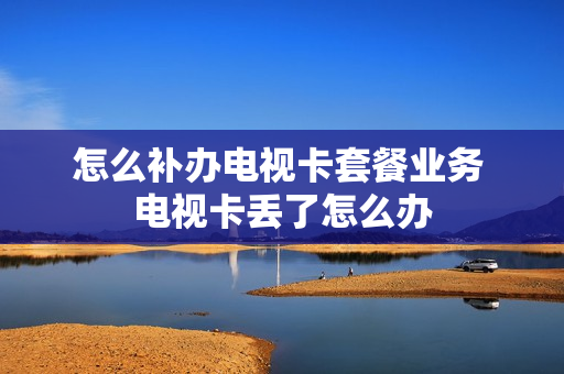 怎么补办电视卡套餐业务 电视卡丢了怎么办