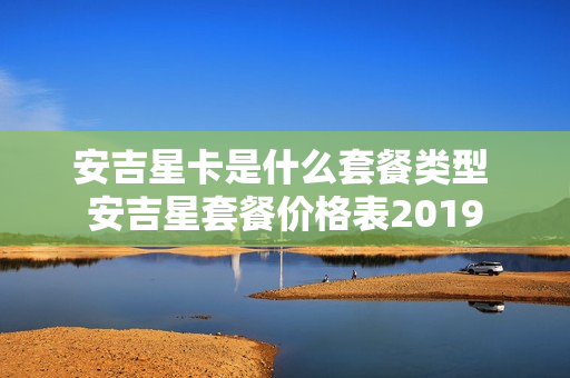 安吉星卡是什么套餐类型 安吉星套餐价格表2019