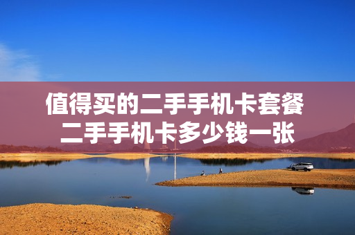 值得买的二手手机卡套餐 二手手机卡多少钱一张