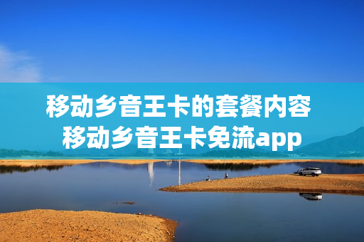 移动乡音王卡的套餐内容 移动乡音王卡免流app