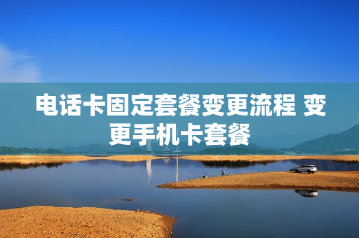 电话卡固定套餐变更流程 变更手机卡套餐