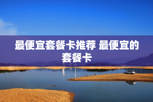 最便宜套餐卡推荐 最便宜的套餐卡