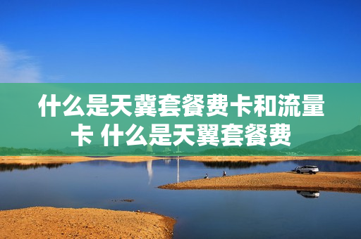 什么是天冀套餐费卡和流量卡 什么是天翼套餐费