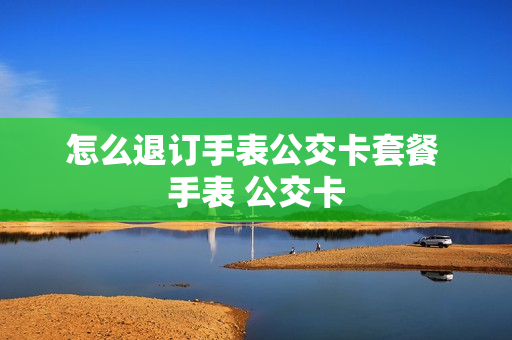 怎么退订手表公交卡套餐 手表 公交卡