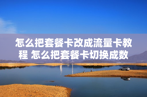 怎么把套餐卡改成流量卡教程 怎么把套餐卡切换成数据卡