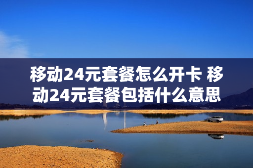 移动24元套餐怎么开卡 移动24元套餐包括什么意思