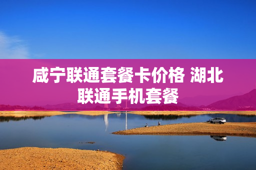 咸宁联通套餐卡价格 湖北联通手机套餐