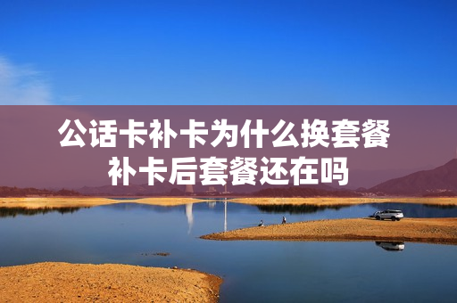 公话卡补卡为什么换套餐 补卡后套餐还在吗