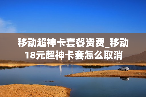 移动超神卡套餐资费_移动18元超神卡套怎么取消