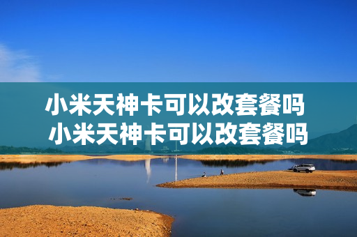 小米天神卡可以改套餐吗 小米天神卡可以改套餐吗