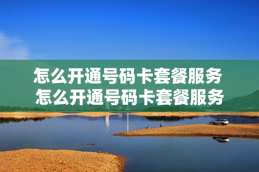怎么开通号码卡套餐服务 怎么开通号码卡套餐服务