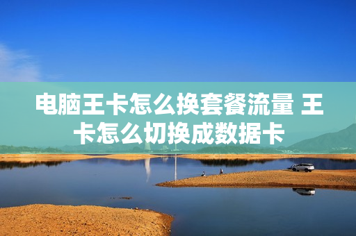 电脑王卡怎么换套餐流量 王卡怎么切换成数据卡
