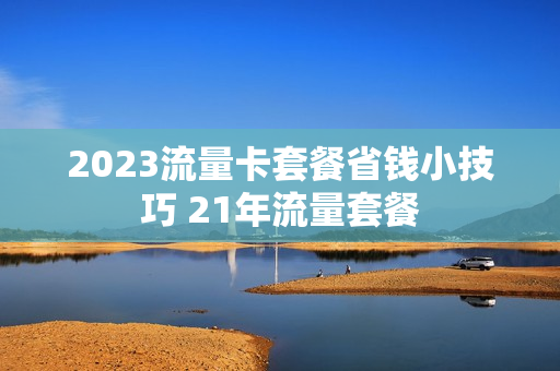 2023流量卡套餐省钱小技巧 21年流量套餐