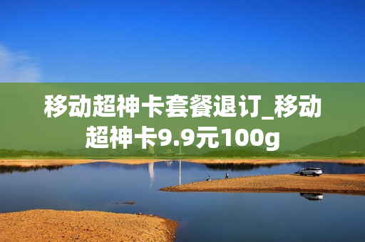 移动超神卡套餐退订_移动超神卡9.9元100g