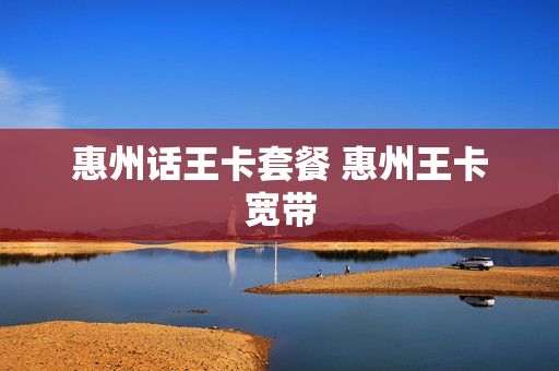惠州话王卡套餐 惠州王卡宽带