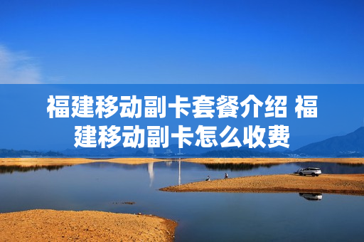 福建移动副卡套餐介绍 福建移动副卡怎么收费