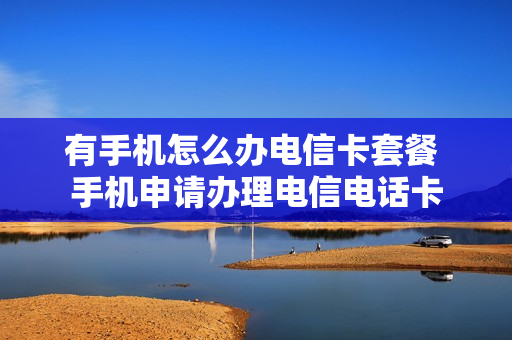有手机怎么办电信卡套餐 手机申请办理电信电话卡