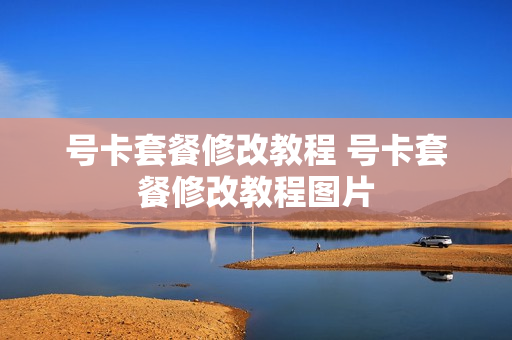 号卡套餐修改教程 号卡套餐修改教程图片