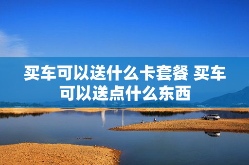 买车可以送什么卡套餐 买车可以送点什么东西