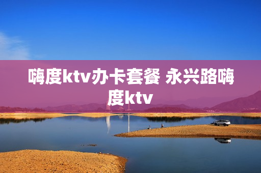 嗨度ktv办卡套餐 永兴路嗨度ktv