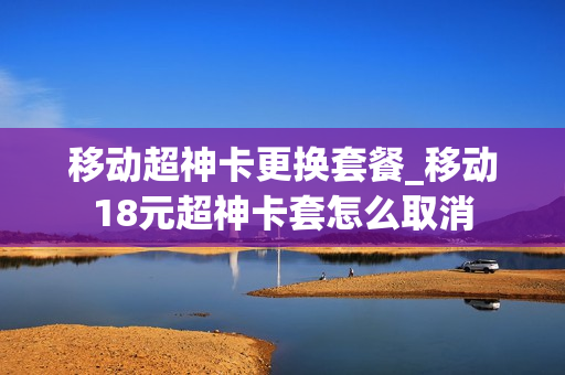 移动超神卡更换套餐_移动18元超神卡套怎么取消