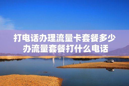 打电话办理流量卡套餐多少 办流量套餐打什么电话