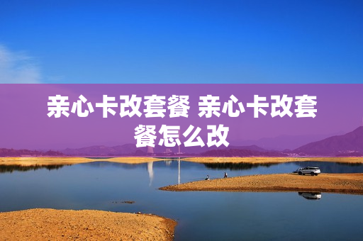 亲心卡改套餐 亲心卡改套餐怎么改