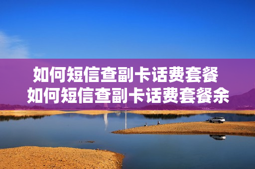 如何短信查副卡话费套餐 如何短信查副卡话费套餐余额
