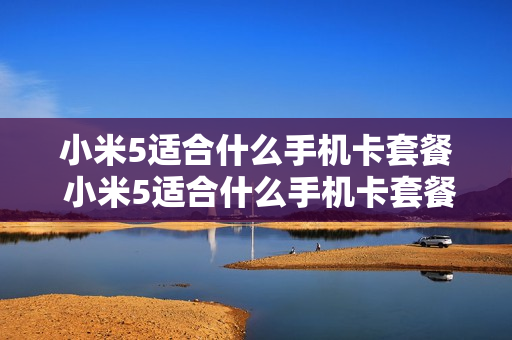 小米5适合什么手机卡套餐 小米5适合什么手机卡套餐的