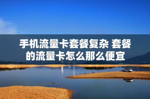 手机流量卡套餐复杂 套餐的流量卡怎么那么便宜