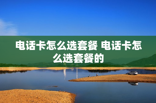 电话卡怎么选套餐 电话卡怎么选套餐的