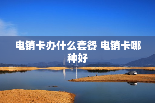 电销卡办什么套餐 电销卡哪种好