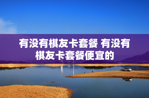 有没有棋友卡套餐 有没有棋友卡套餐便宜的