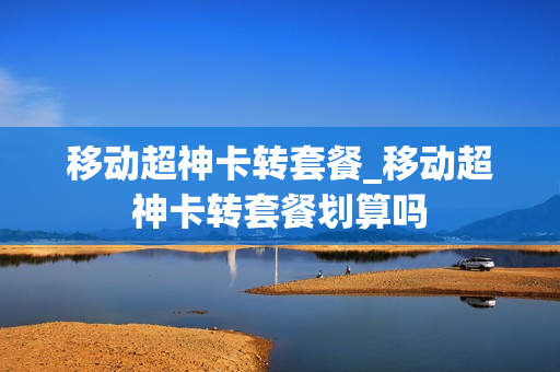 移动超神卡转套餐_移动超神卡转套餐划算吗