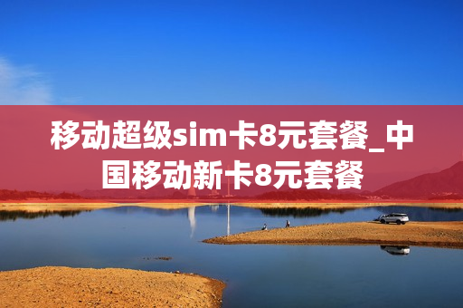 移动超级sim卡8元套餐_中国移动新卡8元套餐