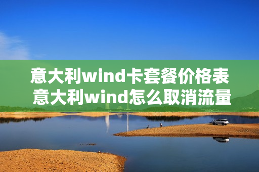 意大利wind卡套餐价格表 意大利wind怎么取消流量套餐