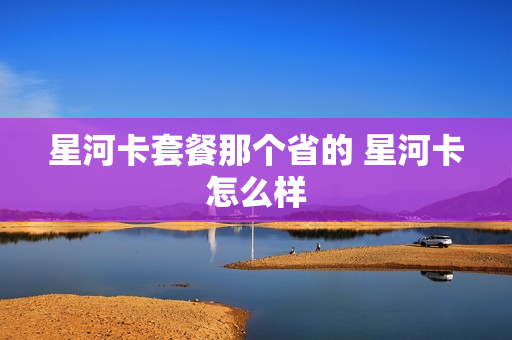 星河卡套餐那个省的 星河卡怎么样