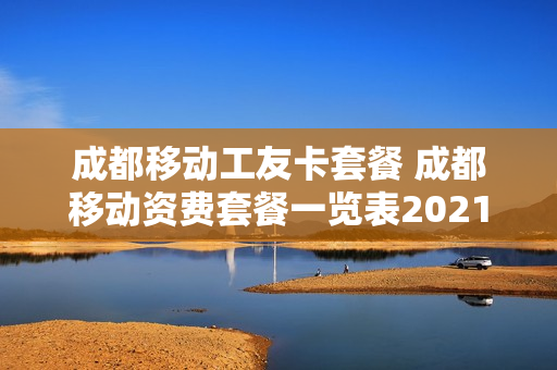成都移动工友卡套餐 成都移动资费套餐一览表2021