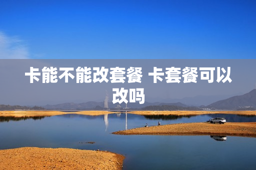 卡能不能改套餐 卡套餐可以改吗