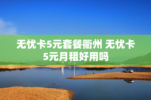 无忧卡5元套餐衢州 无忧卡5元月租好用吗