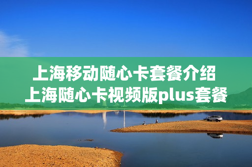 上海移动随心卡套餐介绍 上海随心卡视频版plus套餐