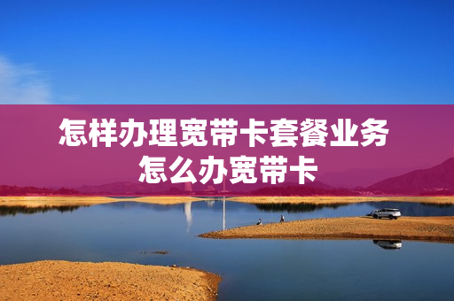 怎样办理宽带卡套餐业务 怎么办宽带卡