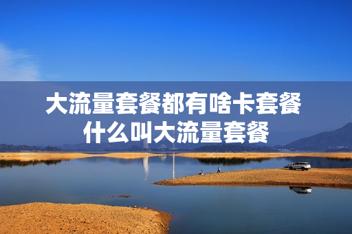大流量套餐都有啥卡套餐 什么叫大流量套餐