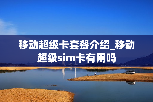 移动超级卡套餐介绍_移动超级sim卡有用吗
