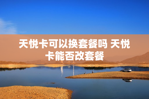 天悦卡可以换套餐吗 天悦卡能否改套餐