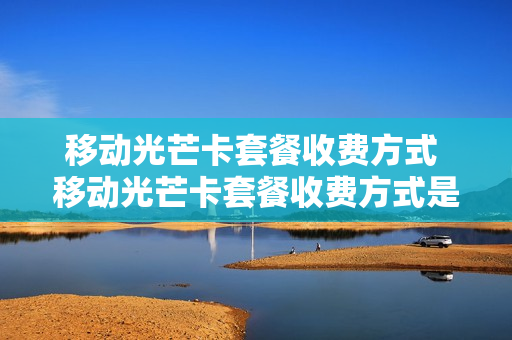 移动光芒卡套餐收费方式 移动光芒卡套餐收费方式是什么