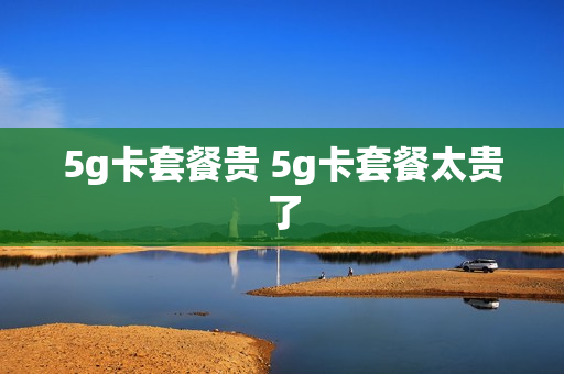 5g卡套餐贵 5g卡套餐太贵了