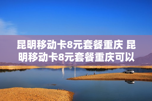 昆明移动卡8元套餐重庆 昆明移动卡8元套餐重庆可以用吗